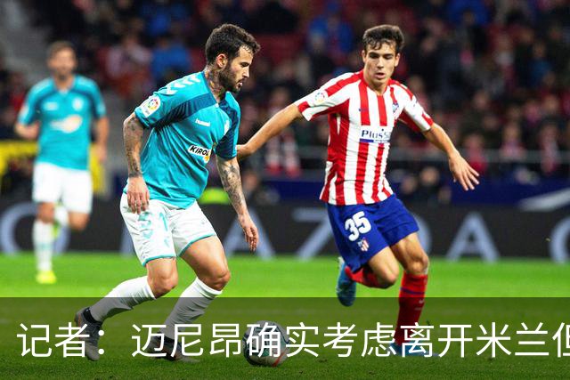记者：迈尼昂确实考虑离开米兰但只去豪门，将与阿莫林面对面沟通